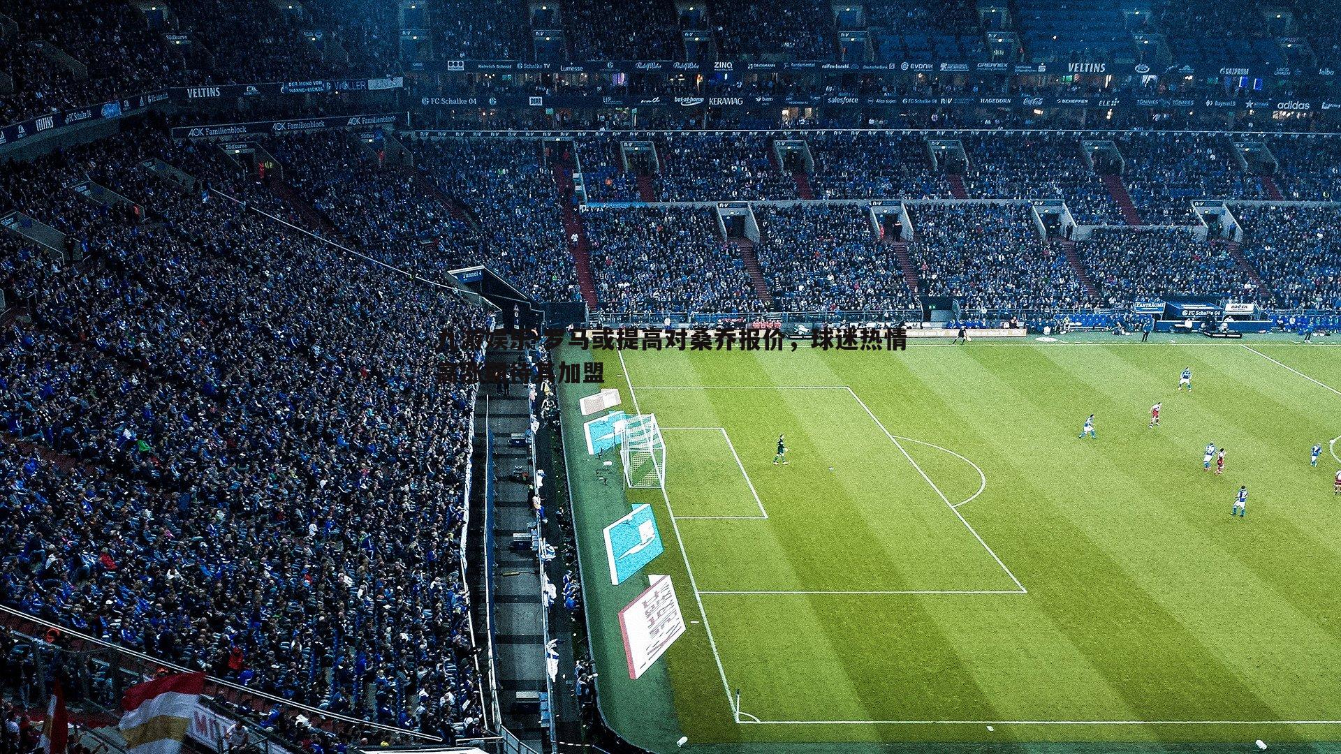 罗马或提高对桑乔报价,球迷热情高涨期待其加盟